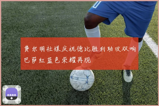 费尔明社媒庆祝德比胜利助攻双响巴萨红蓝色荣耀再现