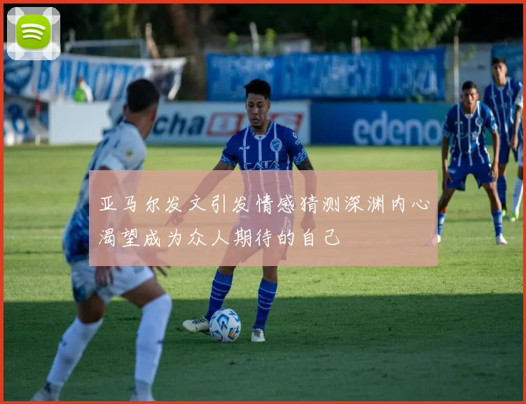 亚马尔发文引发情感猜测深渊内心渴望成为众人期待的自己
