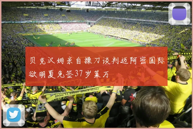 贝克汉姆亲自操刀谈判迈阿密国际欲明夏免签37岁莱万