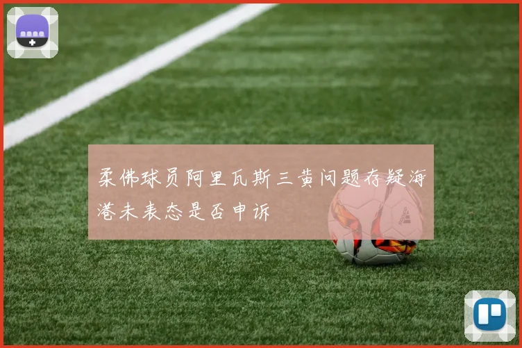 柔佛球员阿里瓦斯三黄问题存疑海港未表态是否申诉