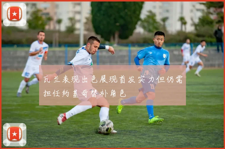 瓦兰表现出色展现首发实力但仍需担任约基奇替补角色