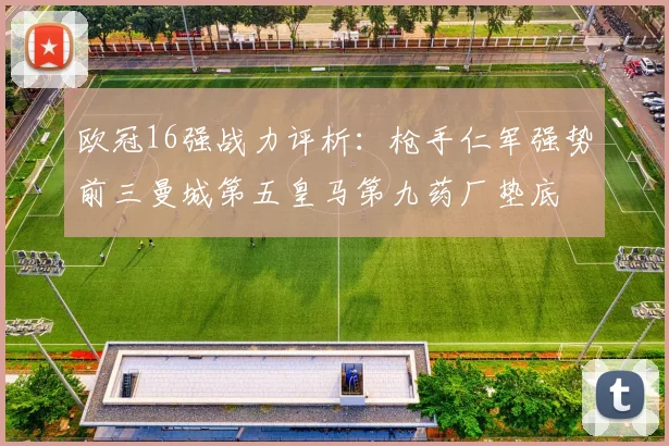 欧冠16强战力评析：枪手仁军强势前三曼城第五皇马第九药厂垫底
