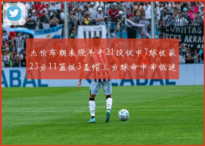 杰伦布朗表现平平21投仅中7球收获23分11篮板3盖帽三分球命中率低迷