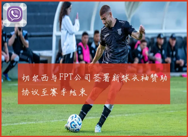 切尔西与FPT公司签署新球衣袖赞助协议至赛季结束