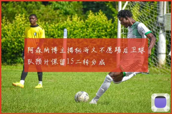 阿森纳博主揭秘海文不愿踢后卫球队预计保留15二转分成
