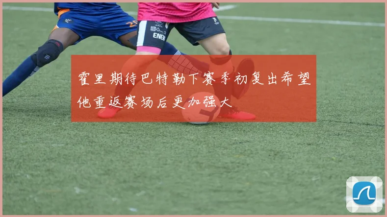 霍里期待巴特勒下赛季初复出希望他重返赛场后更加强大