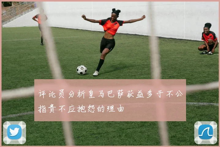 评论员分析皇马巴萨获益多于不公指责不应抱怨的理由
