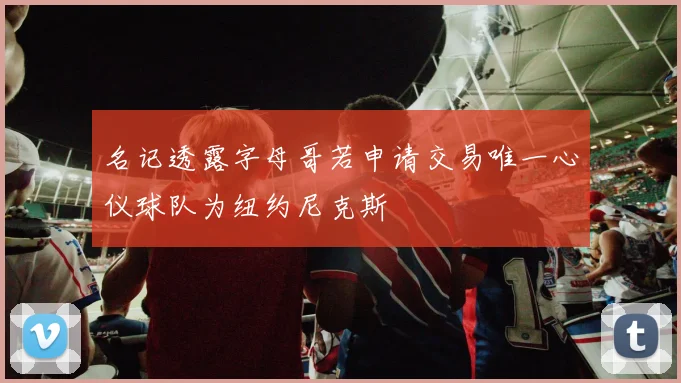 名记透露字母哥若申请交易唯一心仪球队为纽约尼克斯