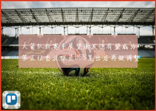 火箭队新赛季展望谢泼德有望成为第五位首发球员DFS复出后再做调整