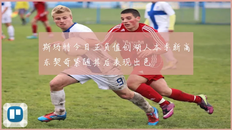 斯玛特今日正负值创湖人本季新高东契奇紧随其后表现出色