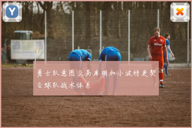 勇士队意图交易库明加小波特更契合球队战术体系