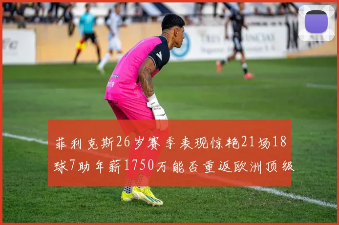 菲利克斯26岁赛季表现惊艳21场18球7助年薪1750万能否重返欧洲顶级联赛