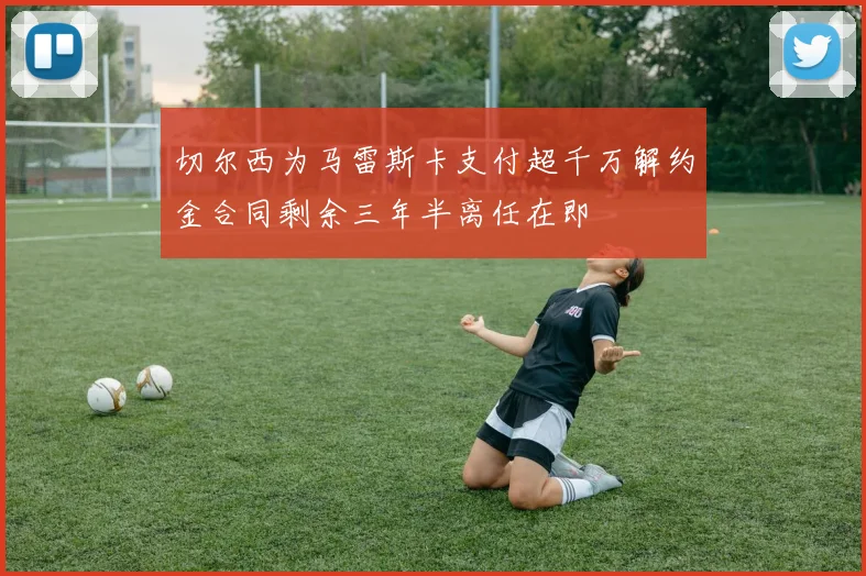 切尔西为马雷斯卡支付超千万解约金合同剩余三年半离任在即