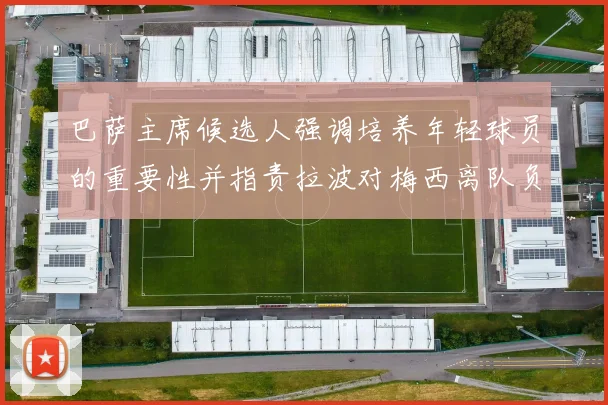 巴萨主席候选人强调培养年轻球员的重要性并指责拉波对梅西离队负责