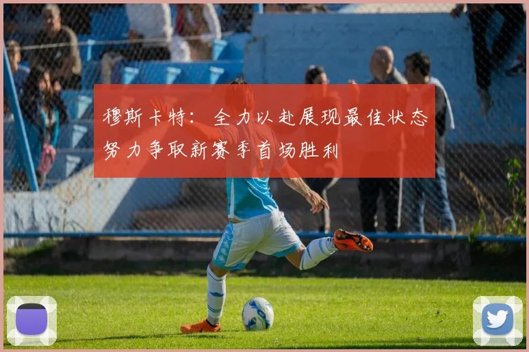 穆斯卡特：全力以赴展现最佳状态努力争取新赛季首场胜利