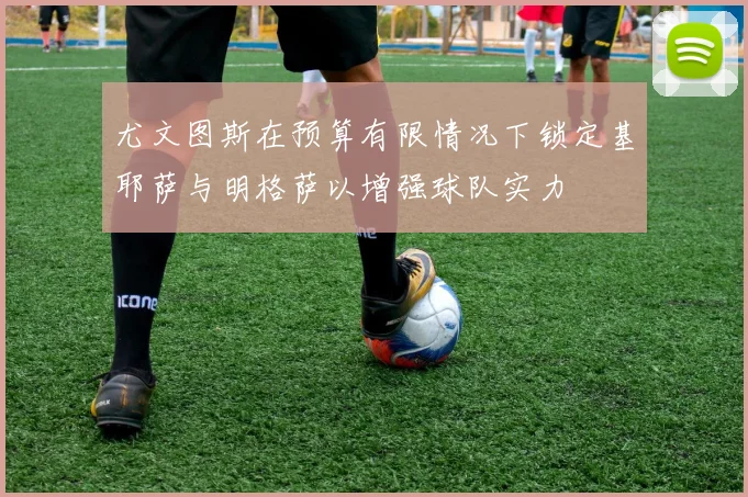 尤文图斯在预算有限情况下锁定基耶萨与明格萨以增强球队实力