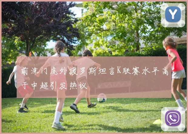 前津门虎外援罗斯坦言K联赛水平高于中超引发热议