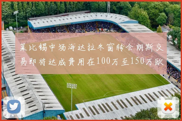 莱比锡中场海达拉冬窗转会朗斯交易即将达成费用在100万至150万欧之间