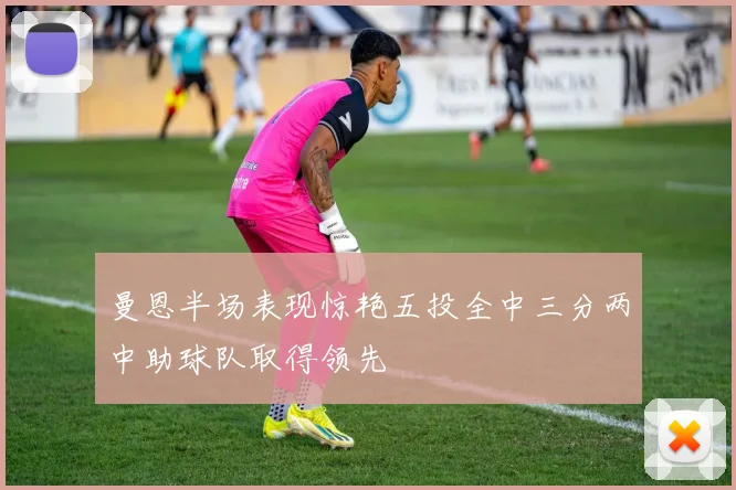 曼恩半场表现惊艳五投全中三分两中助球队取得领先