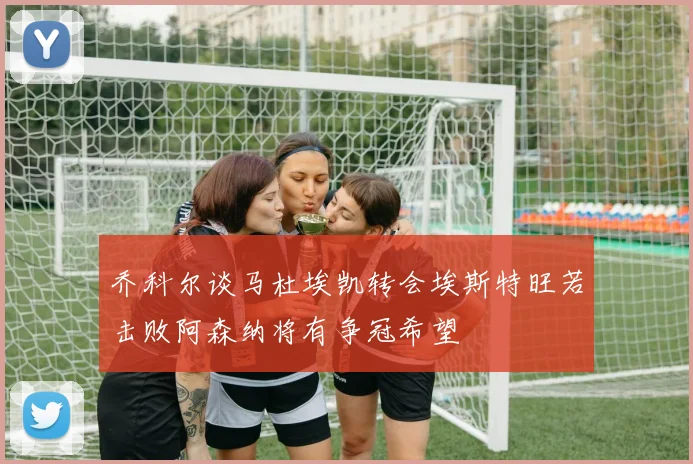 乔科尔谈马杜埃凯转会埃斯特旺若击败阿森纳将有争冠希望