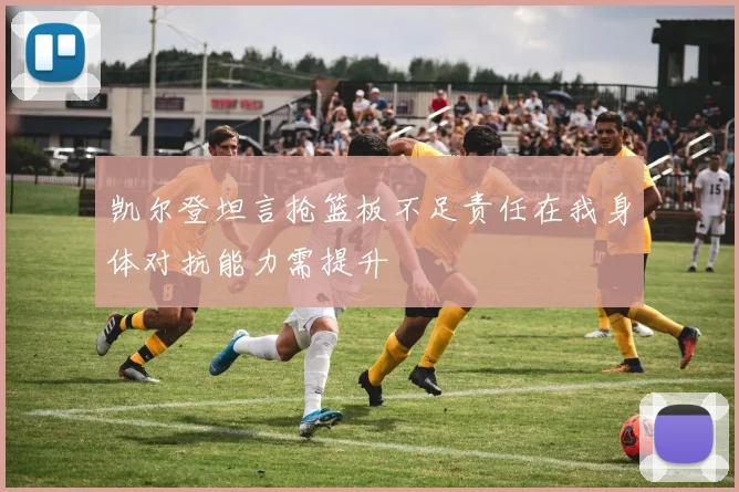 凯尔登坦言抢篮板不足责任在我身体对抗能力需提升