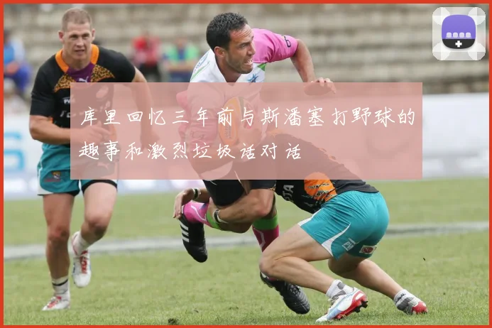 库里回忆三年前与斯潘塞打野球的趣事和激烈垃圾话对话