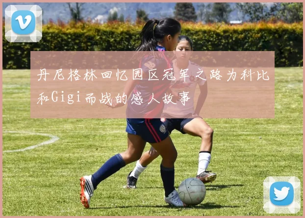 丹尼格林回忆园区冠军之路为科比和Gigi而战的感人故事