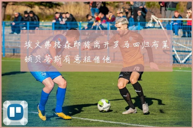 埃文弗格森即将离开罗马回归布莱顿贝蒂斯有意租借他
