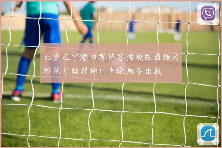 北京辽宁潜力赛阵容揭晓陈盈骏方硕范子铭翟晓川李晓旭齐出战