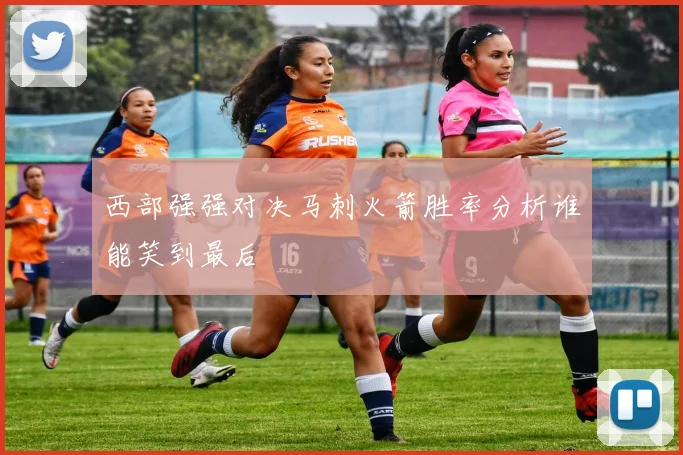 西部强强对决马刺火箭胜率分析谁能笑到最后