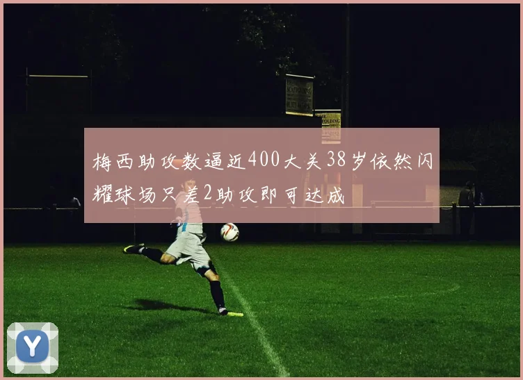 梅西助攻数逼近400大关38岁依然闪耀球场只差2助攻即可达成