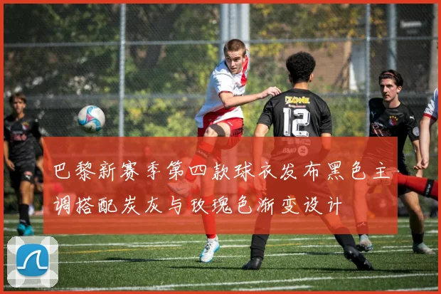 巴黎新赛季第四款球衣发布黑色主调搭配炭灰与玫瑰色渐变设计