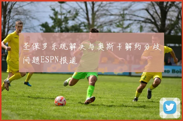 圣保罗乐观解决与奥斯卡解约分歧问题ESPN报道