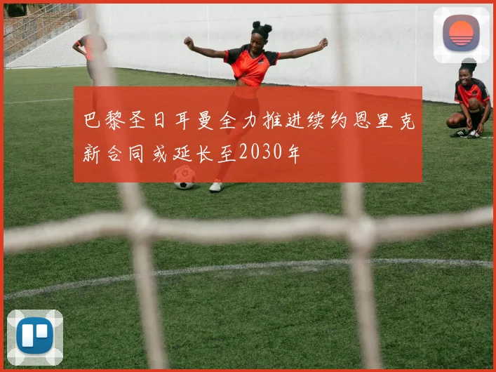 巴黎圣日耳曼全力推进续约恩里克新合同或延长至2030年