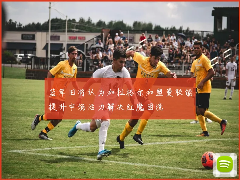 蓝军旧将认为加拉格尔加盟曼联能提升中场活力解决红魔困境