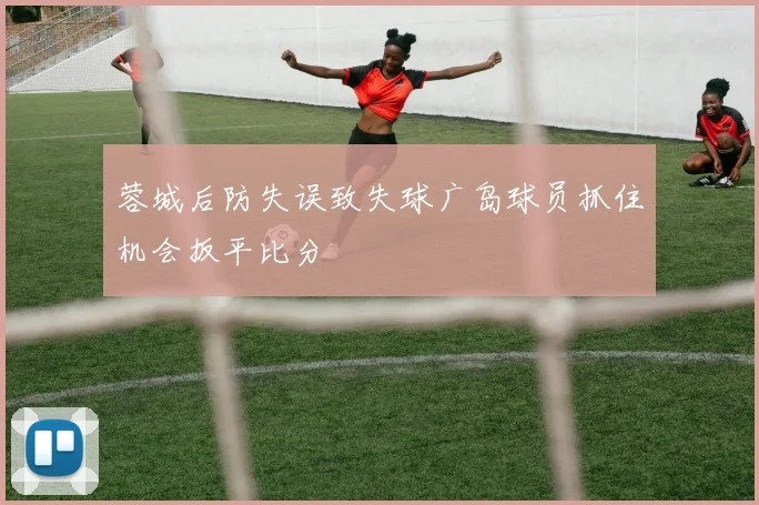 蓉城后防失误致失球广岛球员抓住机会扳平比分