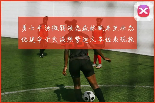 勇士半场微弱领先森林狼库里状态低迷华子失误频繁迪文岑佐表现抢眼