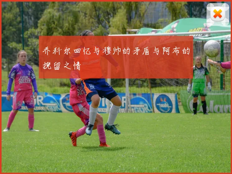 乔科尔回忆与穆帅的矛盾与阿布的挽留之情