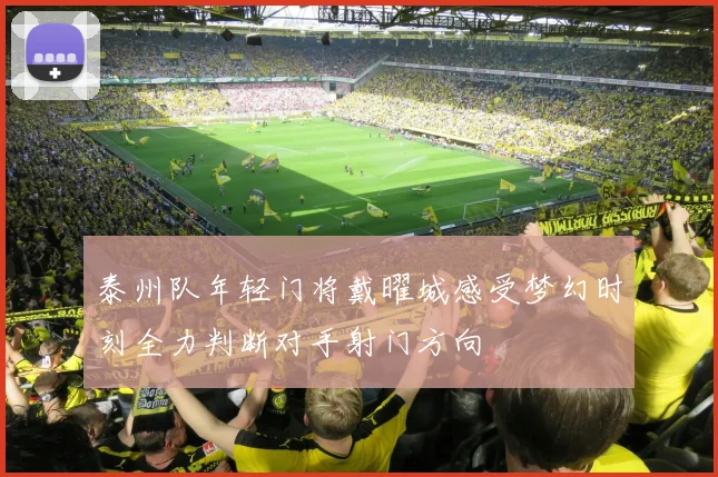 泰州队年轻门将戴曜城感受梦幻时刻全力判断对手射门方向